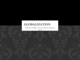 Madison Childers, Laryn Johnson, Patience
Akers
GLOBALIZATION
 