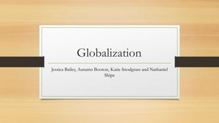 Globalization
Jessica Bailey, Autumn Booton, Katie Snodgrass and Nathaniel
Shipe
 