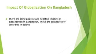Impact Of Globalization On Bangladesh
 There are some positive and negative impacts of
globalization in Bangladesh. These are consecutively
described in below:
 