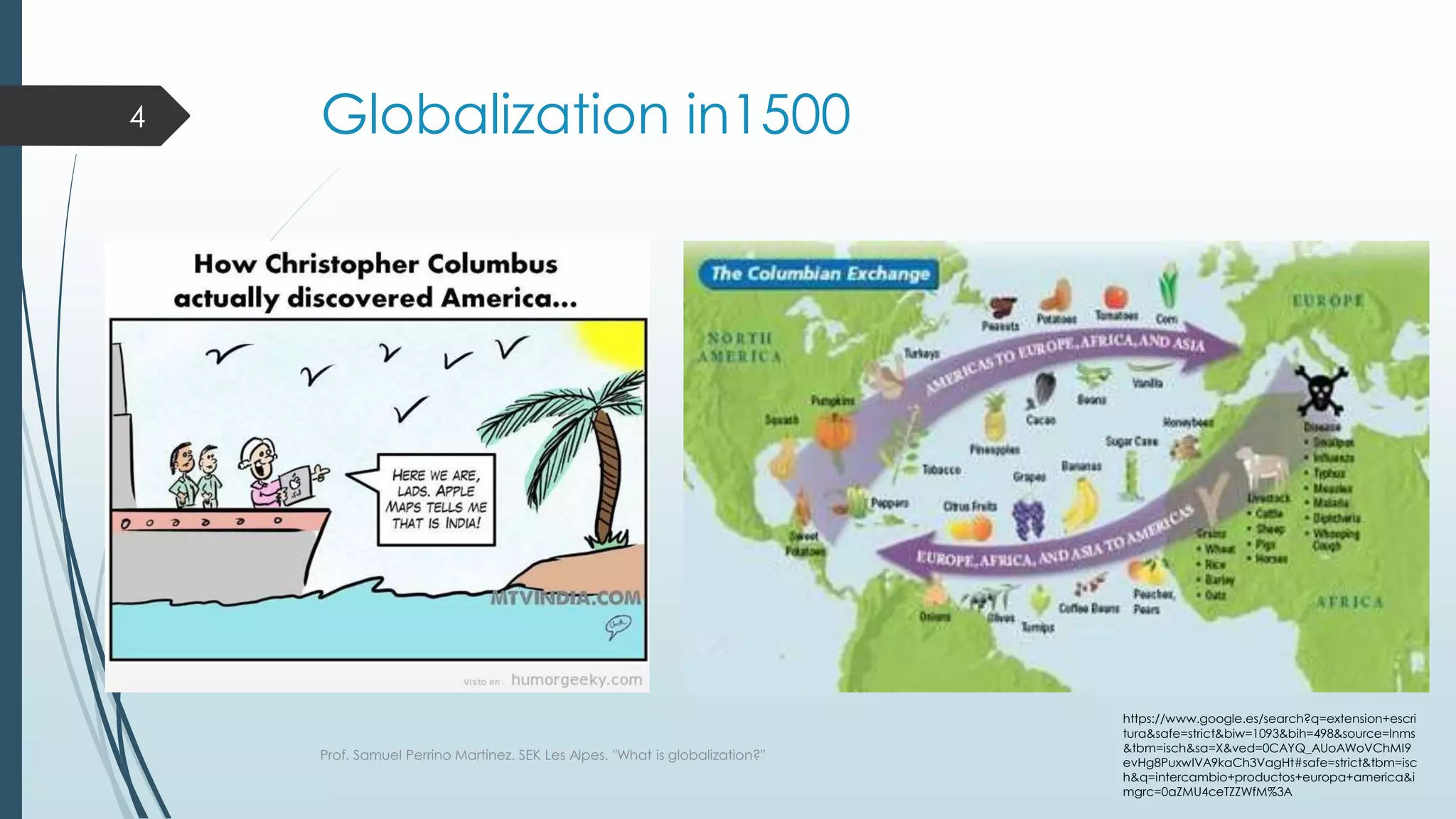 Globalization in1500
https://www.google.es/search?q=extension+escri
tura&safe=strict&biw=1093&bih=498&source=lnms
&tbm=isch&sa=X&ved=0CAYQ_AUoAWoVChMI9
evHg8PuxwIVA9kaCh3VagHt#safe=strict&tbm=isc
h&q=intercambio+productos+europa+america&i
mgrc=0aZMU4ceTZZWfM%3A
Prof. Samuel Perrino Martínez. SEK Les Alpes. "What is globalization?"
4
 