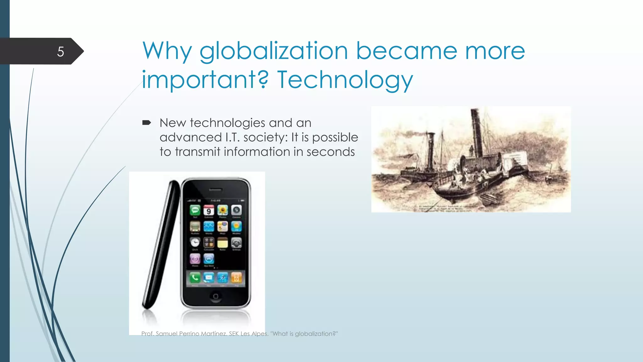 Why globalization became more
important? Technology
 New technologies and an
advanced I.T. society: It is possible
to transmit information in seconds
Prof. Samuel Perrino Martínez. SEK Les Alpes. "What is globalization?"
5
 