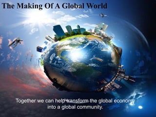 The Making Of A Global World
Together we can help transform the global economy
into a global community.
 