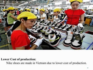 Lower Cost of production:
Nike shoes are made in Vietnam due to lower cost of production.
21
 