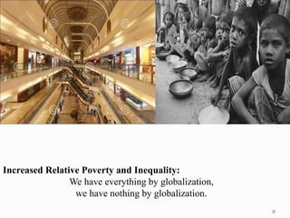 Increased Relative Poverty and Inequality:
We have everything by globalization,
we have nothing by globalization.
31
 