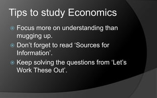 Tips to study Economics
 Focus more on understanding than
mugging up.
 Don’t forget to read ‘Sources for
Information’.
 Keep solving the questions from ‘Let’s
Work These Out’.
 