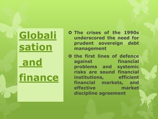  The crises of the 1990s
underscored the need for
prudent sovereign debt
management
 the first lines of defence
against financial
problems and systemic
risks are sound financial
institutions, efficient
financial markets, and
effective market
discipline agreement
Globali
sation
and
finance
 