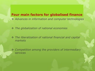 Four main factors for globalised finance
 Advances in information and computer technologies
 The globalization of national economies
 The liberalization of national financial and capital
markets
 Competition among the providers of intermediary
services
 