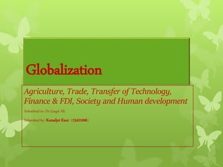 Globalization
Agriculture, Trade, Transfer of Technology,
Finance & FDI, Society and Human development
Submitted to: Dr.Liaqat Ali
Submitted by: Kamaljot Kaur (15421006)
 