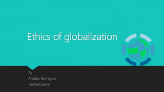 Ethics of globalization
By
Arsalan Humayun
Humaid Zahid
 