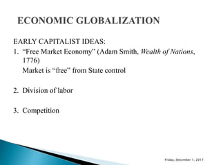 EARLY CAPITALIST IDEAS:
1. “Free Market Economy” (Adam Smith, Wealth of Nations,
1776)
Market is “free” from State control
2. Division of labor
3. Competition
Friday, December 1, 2017
 