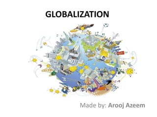 GLOBALIZATION
Made by: Arooj Azeem
 