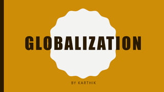 GLOBALIZATION
BY K A R T H I K
 