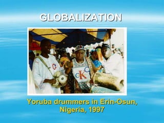GLOBALIZATION
Yoruba drummers in Erin-Osun,
Nigeria, 1997
 
