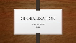 GLOBALIZATION
By: Maryam Shabbir
BUKC
 