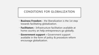 CONDITIONS FOR GLOBALIZATION
• Business Freedom - the liberalization is the 1st step
towards facilitating globalization.
•...