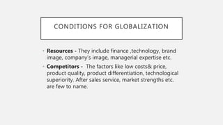 CONDITIONS FOR GLOBALIZATION
• Resources - They include finance ,technology, brand
image, company’s image, managerial expe...