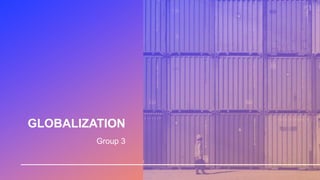 GLOBALIZATION
Group 3
 