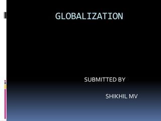 GLOBALIZATION
SUBMITTED BY
SHIKHIL MV
 