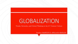 GLOBALIZATION
Trends, Networks, and Critical Thinking in the 21st Century Culture
Teacher: BABYLYN Z. ATILLAGA-BAYLON
 