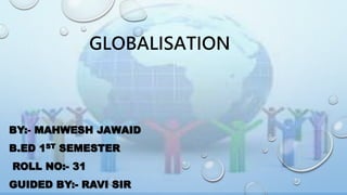 GLOBALISATION
BY:- MAHWESH JAWAID
B.ED 1ST SEMESTER
ROLL NO:- 31
GUIDED BY:- RAVI SIR
 