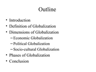 Outline
• Introduction
• Definition of Globalization
• Dimensions of Globalization
– Economic Globalization
– Political Globalization
– Socio-cultural Globalization
• Phases of Globalization
• Conclusion
 