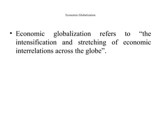 Economic Globalization
• Economic globalization refers to “the
intensification and stretching of economic
interrelations across the globe”.
 