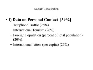 Social Globalization
• i) Data on Personal Contact [39%]
– Telephone Traffic (26%)
– International Tourism (26%)
– Foreign Population (percent of total population)
(20%)
– International letters (per capita) (26%)
 