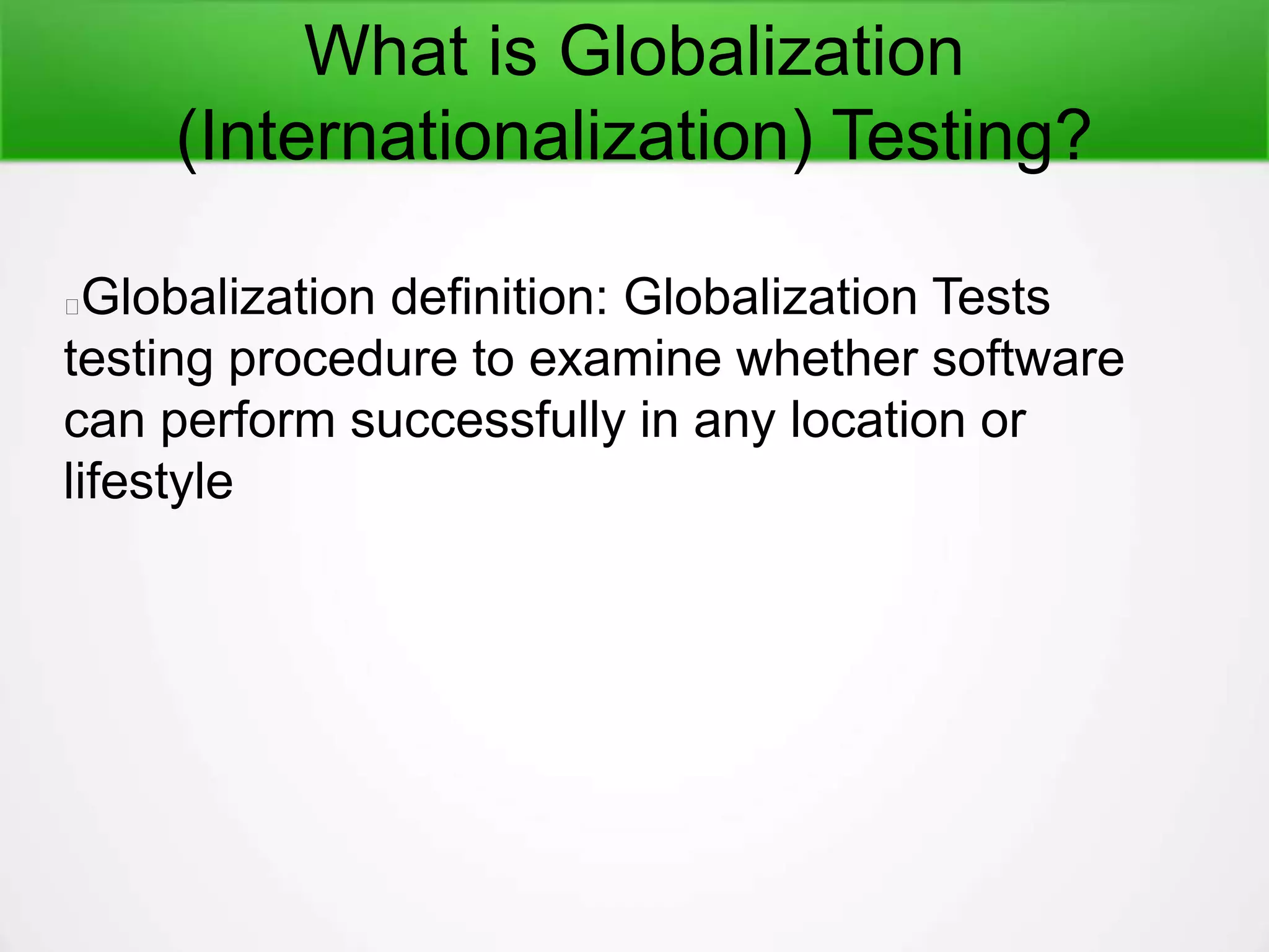 What is Globalization
(Internationalization) Testing?
Globalization definition: Globalization Tests
testing procedure to examine whether software
can perform successfully in any location or
lifestyle