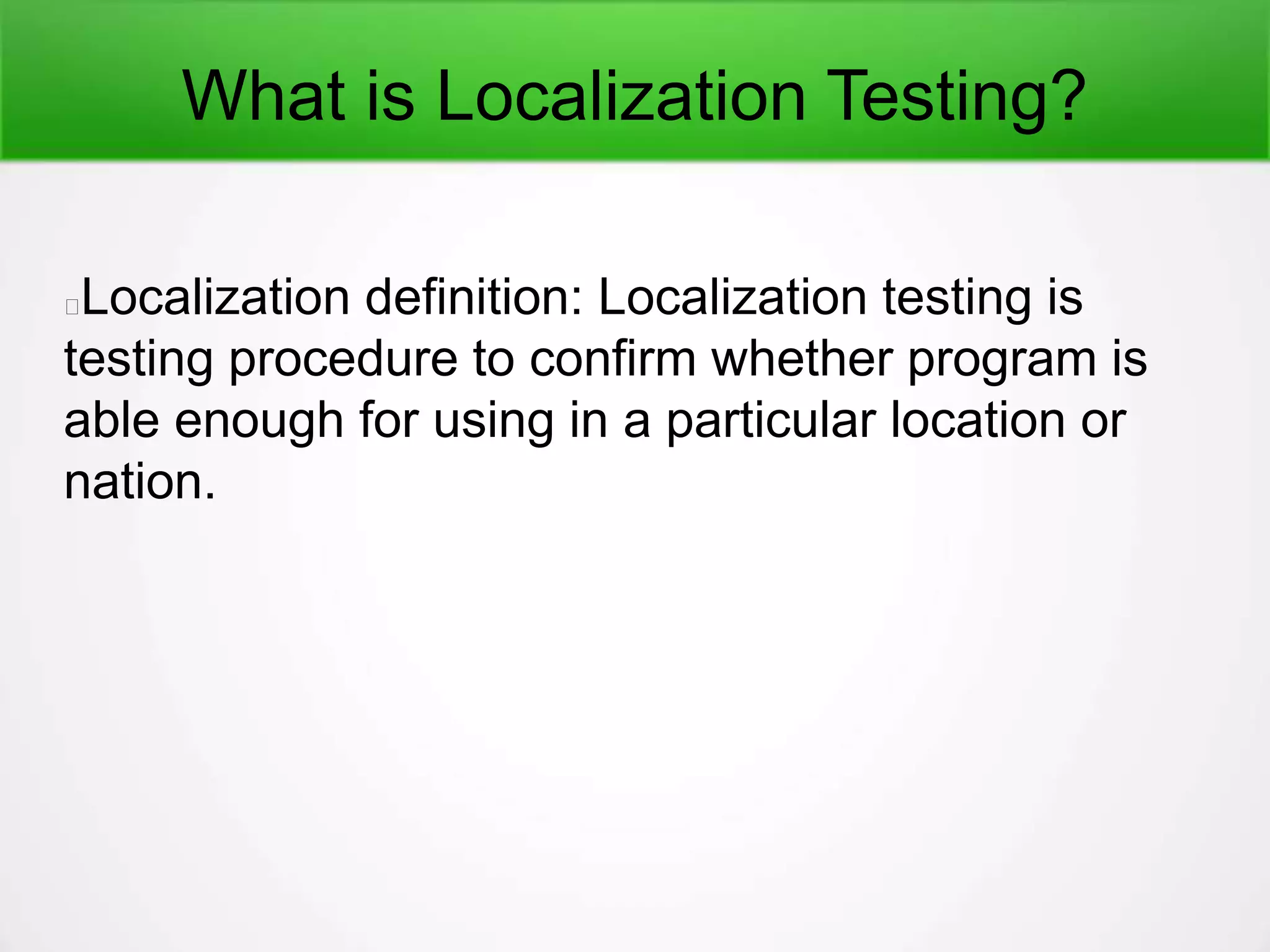 What is Localization Testing?
Localization definition: Localization testing is
testing procedure to confirm whether program is
able enough for using in a particular location or
nation.
