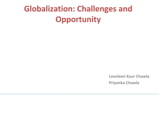Globalization: Challenges and Opportunity Loveleen Kaur Chawla Priyanka Chawla 