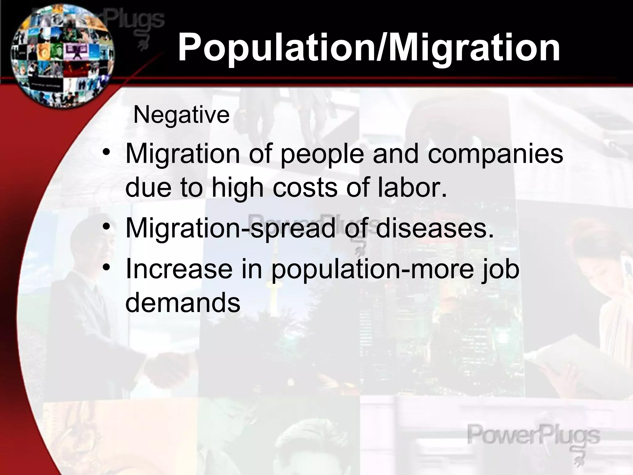 Population/Migration Negative Migration of people and companies due to high costs of labor. Migration-spread of diseases. Increase in population-more job demands 