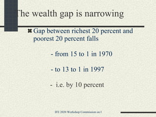 The wealth gap is narrowing Gap between richest 20 percent and poorest 20 percent falls   - from 15 to 1 in 1970   - to 13 to 1 in 1997   -  i.e. by 10 percent 