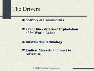 The Drivers  Scarcity of Commodities Trade liberalization/ Exploitation of 3 rd  World Labor Information technology Endless Markets and ways to Advertise 