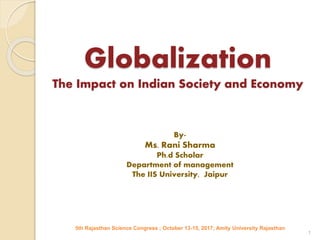 Globalization
The Impact on Indian Society and Economy
By-
Ms. Rani Sharma
Ph.d Scholar
Department of management
The IIS University, Jaipur
1
5th Rajasthan Science Congress ; October 13-15, 2017; Amity University Rajasthan
 