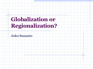 Globalization or Regionalization? Joko Susanto 