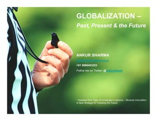 GLOBALIZATION –
Past, Present & the Future




ANKUR SHARMA
info@ankursharma.co.in
+91 9886403253
Follow me on Twitter: @ankurdinesh




* Adapted from Vijay Govindarajan’s webinar - Reverse Innovation:
A New Strategy for Creating the Future
 