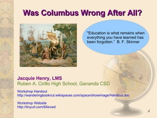 Was Columbus Wrong After All? Jacquie Henry, LMS Ruben A. Cirillo High School, Gananda CSD Workshop Handout http://wanderingbooknut.wikispaces.com/space/showimage/Handout.doc Workshop Website http://tinyurl.com/64svwd   J  