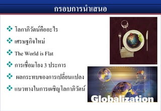 กรอบการนาเสนอ
 โลกาภิวัตน์คืออะไร
 เศรษฐกิจใหม่
 The World is Flat
 การเชื่อมโยง 3 ประการ
 ผลกระทบของการเปลี่ยนแปลง
 แนวทางในการเผชิญโลกาภิวัตน์
 