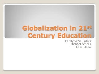 Globalization in 21st
Century Education
Caralyne Saunders
Michael Smalls
Mike Mann
 