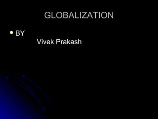 GLOBALIZATION
 BY

Vivek Prakash

 