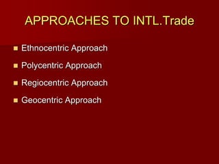 APPROACHES TO INTL.Trade
 Ethnocentric Approach
 Polycentric Approach
 Regiocentric Approach
 Geocentric Approach
 