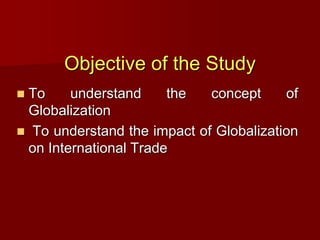 Objective of the Study
 To understand the concept of
Globalization
 To understand the impact of Globalization
on International Trade
 