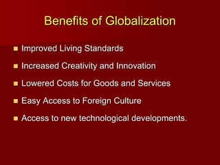 Benefits of Globalization
 Improved Living Standards
 Increased Creativity and Innovation
 Lowered Costs for Goods and Services
 Easy Access to Foreign Culture
 Access to new technological developments.
 