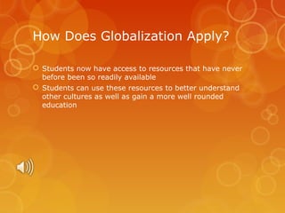 How Does Globalization Apply?
 Students now have access to resources that have never
before been so readily available
 Students can use these resources to better understand
other cultures as well as gain a more well rounded
education

 