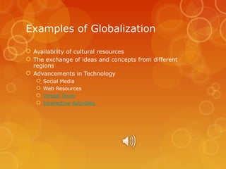 Examples of Globalization
 Availability of cultural resources
 The exchange of ideas and concepts from different
regions
 Advancements in Technology





Social Media
Web Resources
Virtual Tours
Interactive Activities

 