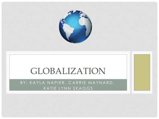 GLOBALIZATION
BY: KAYLA NAPIER, CARRIE MAYNARD,
KATIE LYNN SKAGGS

 