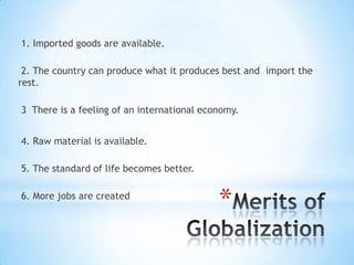 1. Imported goods are available.
2. The country can produce what it produces best and import the
rest.
3 There is a feeling of an international economy.
4. Raw material is available.
5. The standard of life becomes better.
6. More jobs are created

*

 