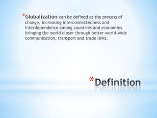 *Globalization can be defined as the process of

change, increasing interconnectedness and
interdependence among countries and economies,
bringing the world closer through better world-wide
communication, transport and trade links.

*

 