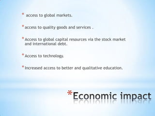 *

access to global markets.

* access to quality goods and services .

* Access to global capital resources via the stock market
and international debt.

* Access to technology.

* Increased access to better and qualitative education.

*

 