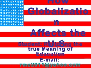 How
Globalizatio
n
Affects the
U.S.Student: Restoring the
true Meaning of
Education
E-mail:
rme2011@yahoo.com
 